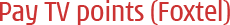Pay TV Points (Foxtel)
